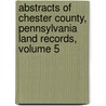 Abstracts Of Chester County, Pennsylvania Land Records, Volume 5 by Carol Bryant