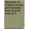 Abstracts Of Chester County, Pennsylvania Land Records, Volume 5 door Carol Bryant