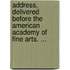 Address, Delivered Before The American Academy Of Fine Arts. ...