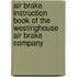 Air Brake Instruction Book Of The Westinghouse Air Brake Company