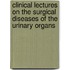 Clinical Lectures On The Surgical Diseases Of The Urinary Organs