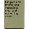 Fish Pies and French Fries, Vegetables, Meat and Something Sweet by Gill Holcombe