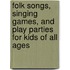 Folk Songs, Singing Games, and Play Parties for Kids of All Ages