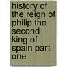 History Of The Reign Of Philip The Second King Of Spain Part One door William Hickling Prescott