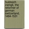 Huldreich Zwingli, The Reformer Of German Switzerland, 1484-1531 door Samuel Macauley Jackson