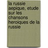 La Russie Aepique, Etude Sur Les Chansons Heroiques De La Russie door Alfred Nicolas Rambaud