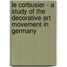 Le Corbusier - A Study of the Decorative Art Movement in Germany door Le