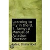 Learning To Fly In The U. S. Army; A Manual Of Aviation Practice by Fales Elisha Noel