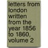 Letters From London Written From The Year 1856 To 1860, Volume 2