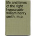 Life And Times Of The Right Honourable William Henry Smith, M.P.