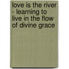 Love Is The River - Learning To Live In The Flow Of Divine Grace by Ann Albers