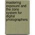 Mastering Exposure and the Zone System for Digital Photographers