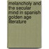 Melancholy And The Secular Mind In Spanish Golden Age Literature