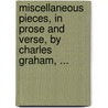 Miscellaneous Pieces, In Prose And Verse, By Charles Graham, ... by Unknown