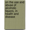 On The Use And Abuse Of Alcoholic Liquors, In Health And Disease door William Benjamin Carpenter