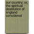 Our Country; Or, The Spiritual Destitution Of England Considered