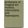 Professors Of Magical Art: Mystics, Rosicrucians, And Freemasons door Professor Arthur Edward Waite