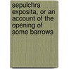 Sepulchra Exposita, Or An Account Of The Opening Of Some Barrows by Richard Cornwallis Neville