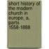 Short History Of The Modern Church In Europe, A, Parts 1558-1888
