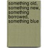 Something Old, Something New, Something Borrowed, Something Blue