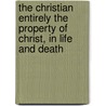 The Christian Entirely The Property Of Christ, In Life And Death door John M. Van Harlingen