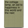 The Cottage Lamp, An Aid To Happiness In This World And The Next by . Anonymous