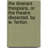 The Itinerant Thespians, Or The Theatre Dissected. By W. Fenton. door Onbekend