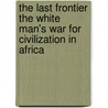 The Last Frontier The White Man's War For Civilization In Africa door Edward Alexander Powell