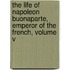 The Life Of Napoleon Buonaparte, Emperor Of The French, Volume V
