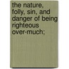 The Nature, Folly, Sin, And Danger Of Being Righteous Over-Much; by Joseph Trapp