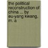 The Political Reconstruction Of China ... By Eu-Yang Kwang, M. A