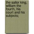 The Sailor King, William The Fourth, His Court And His Subjects;