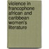 Violence In Francophone African And Caribbean Women's Literature
