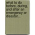What To Do Before, During, And After An Emergency Or Disaster...