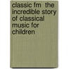 Classic Fm  The Incredible Story Of Classical Music For Children by Darren Henley
