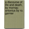 A Discourse Of Life And Death, By Mornay; Antonius By Ro. Garnier by Ro. Garnier