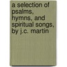 A Selection Of Psalms, Hymns, And Spiritual Songs, By J.C. Martin door John Charles Martin