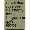 Air Service Boys Over The Enemy Lines, Or The German Spy's Secret by Charles Amory Beach