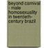 Beyond Carnival - Male Homosexuality In Twentieth- Century Brazil