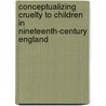 Conceptualizing Cruelty To Children In Nineteenth-Century England door Monica Flegel