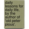 Daily Lessons For Daily Life, By The Author Of 'Old Peter Pious'. by Daily Lessons