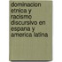 Dominacion Etnica y Racismo Discursivo En Espana y America Latina