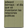 Edward Bernays - El Dia Que Se Inventaron Las Relaciones Publicas by Federico Rey Lennon