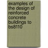 Examples of the Design of Reinforced Concrete Buildings to Bs8110 door Reynolds C.E.