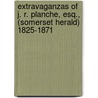 Extravaganzas Of J. R. Planche, Esq., (Somerset Herald) 1825-1871 by Stephen Tucker