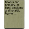 Flowers And Heraldry, Or, Floral Emblems And Heraldic Figures ... door Robert Tyas