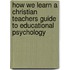 How We Learn A Christian Teachers Guide to Educational Psychology