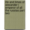 Life And Times Of Alexander I Emperor Of All The Russias Part Two door C. Joyneville