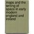 Maps and the Writing of Space in Early Modern England and Ireland