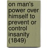 On Man's Power Over Himself To Prevent Or Control Insanity (1849) door John Barlow